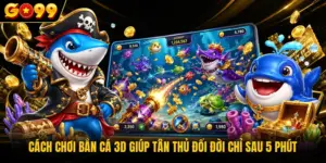 Cách Chơi Bắn Cá 3D Giúp Tân Thủ Đổi Đời Chỉ Sau 5 Phút