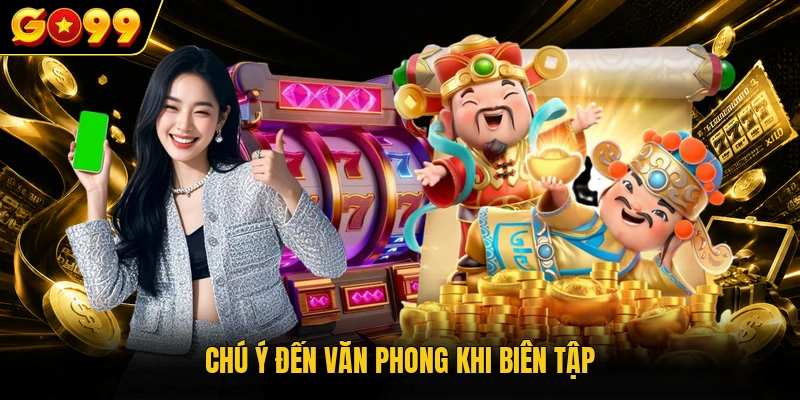 Tiêu Chuẩn Biên Tập Go99 - Hệ Quy Chiếu Nội Dung Số Chuẩn 3 Chú ý đến văn phong khi biên tập