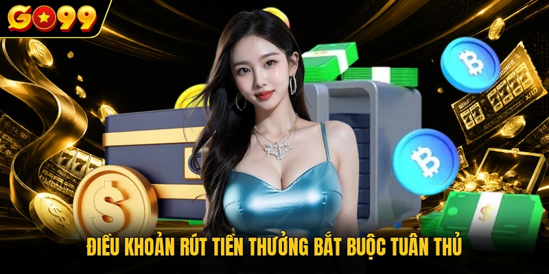 Rút Tiền GO99 Tiện Lợi, An Toàn Với Quy Trình Đơn Giản 3 Điều khoản rút tiền thưởng bắt buộc tuân thủ