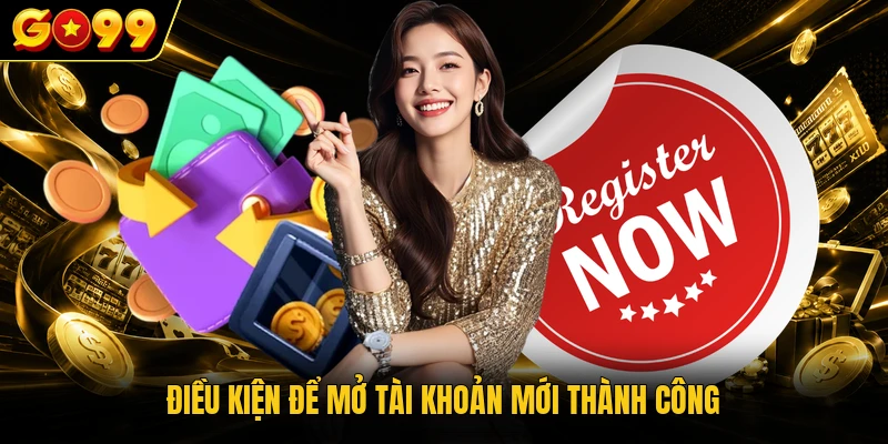 Đăng Ký GO99 - 4 Bước Mở Tài Khoản Trải Nghiệm Dễ Dàng 2 Điều kiện để mở tài khoản mới thành công