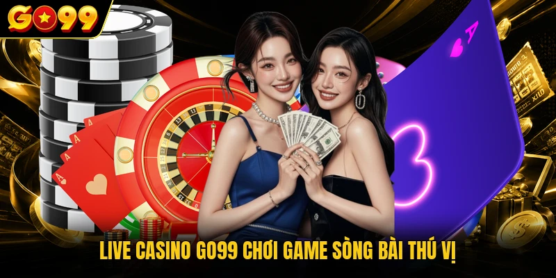 Live Casino GO99 chơi game sòng bài thú vị
