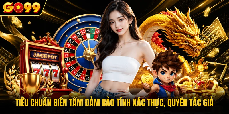 Tiêu Chuẩn Biên Tập Go99 - Hệ Quy Chiếu Nội Dung Số Chuẩn 1 Tiêu chuẩn biên tẩm đảm bảo tính xác thực, quyền tác giả