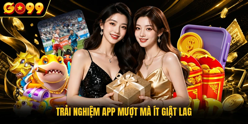 Trải nghiệm app mượt mà ít giật lag
